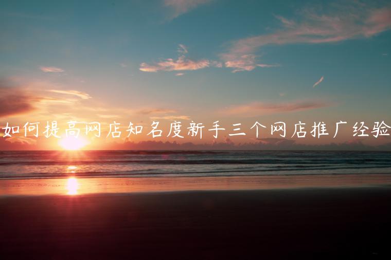 如何提高網(wǎng)店知名度新手三個網(wǎng)店推廣經(jīng)驗